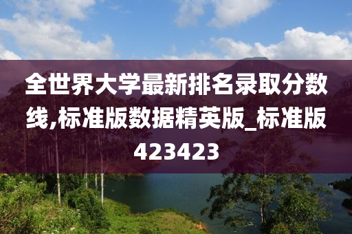 全世界大学最新排名录取分数线,标准版数据精英版_标准版423423