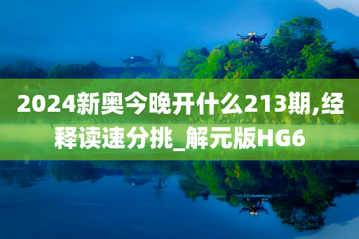 2024新奥今晚开什么213期,经释读速分挑_解元版HG6