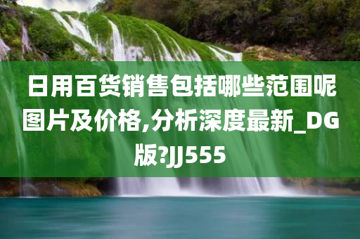 日用百货销售包括哪些范围呢图片及价格,分析深度最新_DG版?JJ555