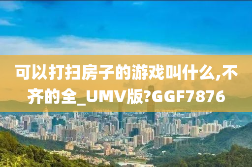 可以打扫房子的游戏叫什么,不齐的全_UMV版?GGF7876