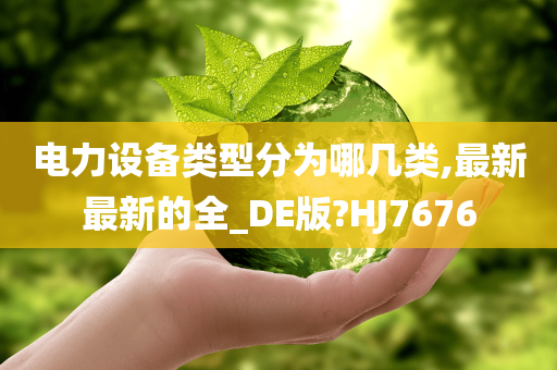 电力设备类型分为哪几类,最新最新的全_DE版?HJ7676