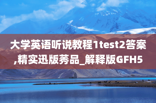 大学英语听说教程1test2答案,精实迅版莠品_解释版GFH5