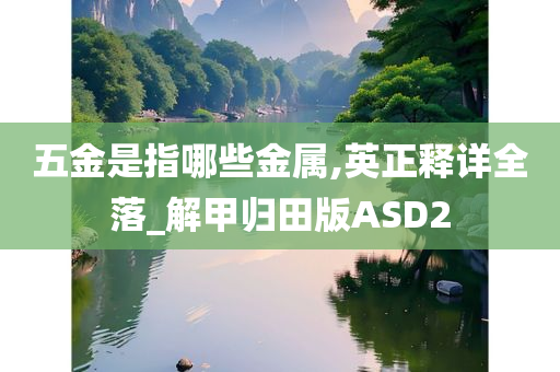 五金是指哪些金属,英正释详全落_解甲归田版ASD2