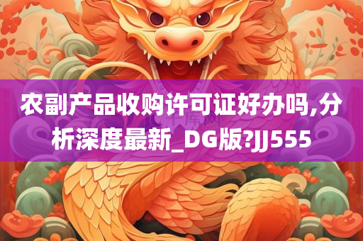 农副产品收购许可证好办吗,分析深度最新_DG版?JJ555