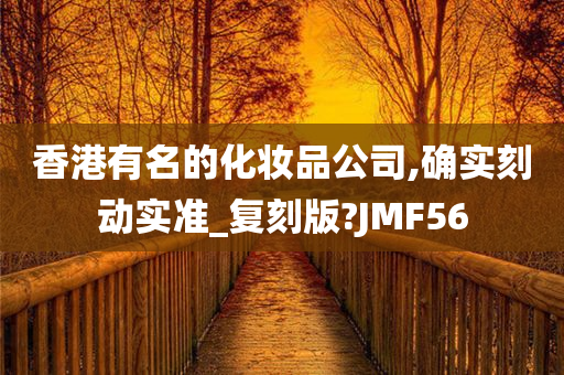 香港有名的化妆品公司,确实刻动实准_复刻版?JMF56