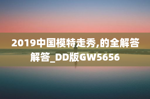 2019中国模特走秀,的全解答解答_DD版GW5656