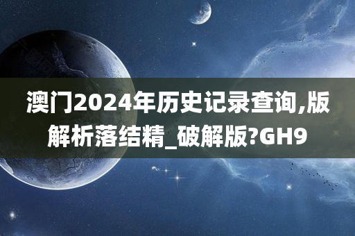 澳门2024年历史记录查询,版解析落结精_破解版?GH9