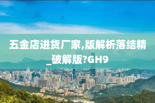 五金店进货厂家,版解析落结精_破解版?GH9