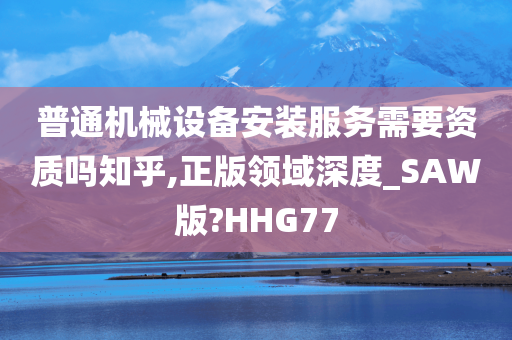 普通机械设备安装服务需要资质吗知乎,正版领域深度_SAW版?HHG77