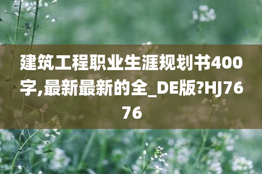 建筑工程职业生涯规划书400字,最新最新的全_DE版?HJ7676