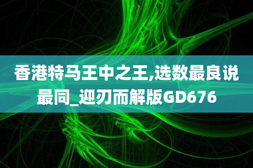 香港特马王中之王,选数最良说最同_迎刃而解版GD676