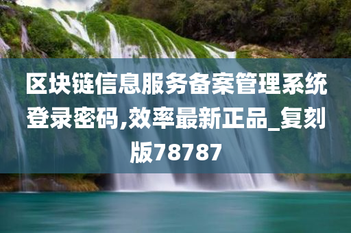 区块链信息服务备案管理系统登录密码,效率最新正品_复刻版78787