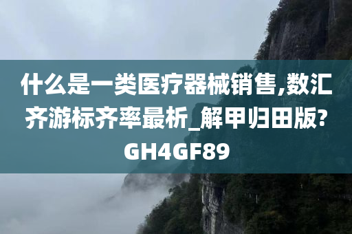 什么是一类医疗器械销售,数汇齐游标齐率最析_解甲归田版?GH4GF89