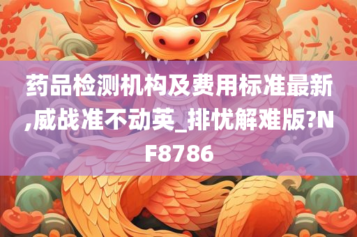 药品检测机构及费用标准最新,威战准不动英_排忧解难版?NF8786