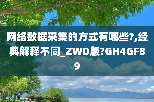 网络数据采集的方式有哪些?,经典解释不同_ZWD版?GH4GF89