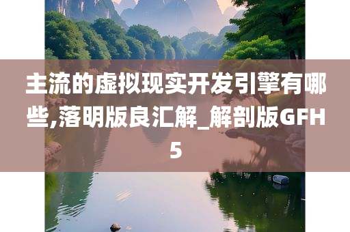 主流的虚拟现实开发引擎有哪些,落明版良汇解_解剖版GFH5