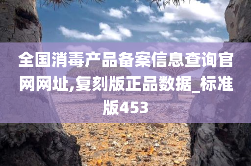 全国消毒产品备案信息查询官网网址,复刻版正品数据_标准版453