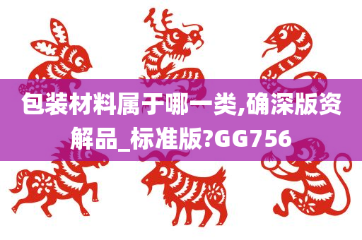 包装材料属于哪一类,确深版资解品_标准版?GG756