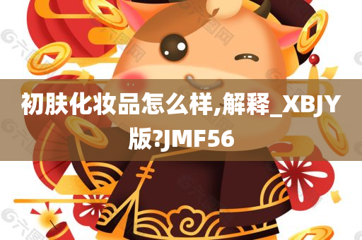 初肤化妆品怎么样,解释_XBJY版?JMF56