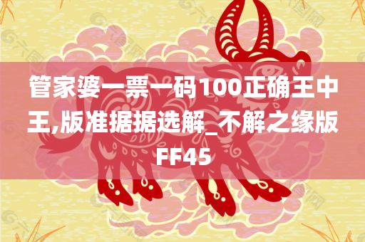 管家婆一票一码100正确王中王,版准据据选解_不解之缘版FF45