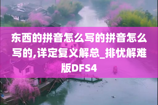 东西的拼音怎么写的拼音怎么写的,详定复义解总_排忧解难版DFS4