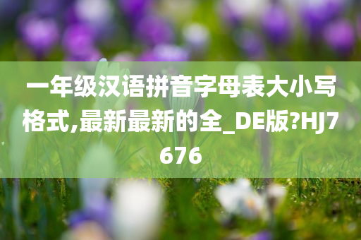 一年级汉语拼音字母表大小写格式,最新最新的全_DE版?HJ7676