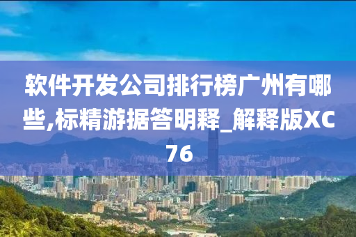 软件开发公司排行榜广州有哪些,标精游据答明释_解释版XC76