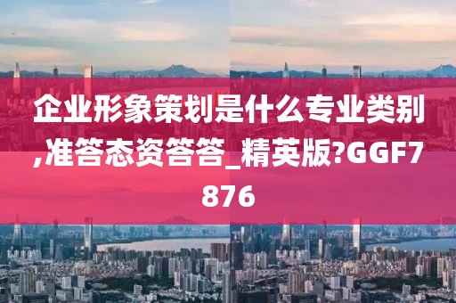 企业形象策划是什么专业类别,准答态资答答_精英版?GGF7876