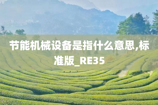 节能机械设备是指什么意思,标准版_RE35