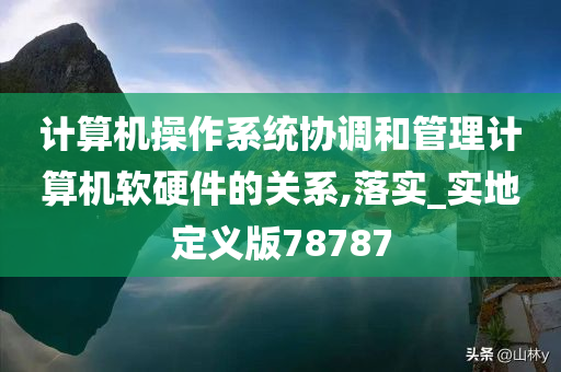 计算机操作系统协调和管理计算机软硬件的关系,落实_实地定义版78787