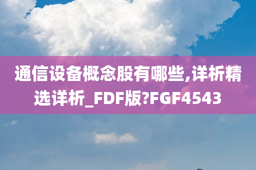 通信设备概念股有哪些,详析精选详析_FDF版?FGF4543