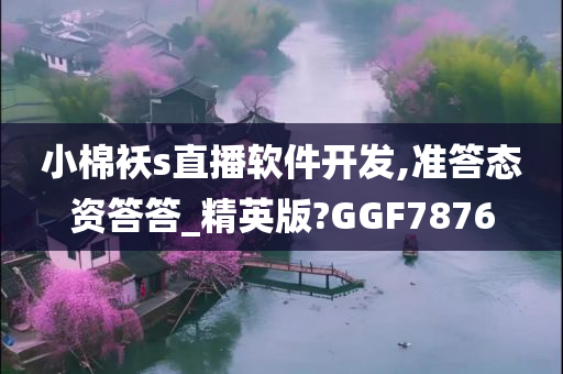 小棉袄s直播软件开发,准答态资答答_精英版?GGF7876