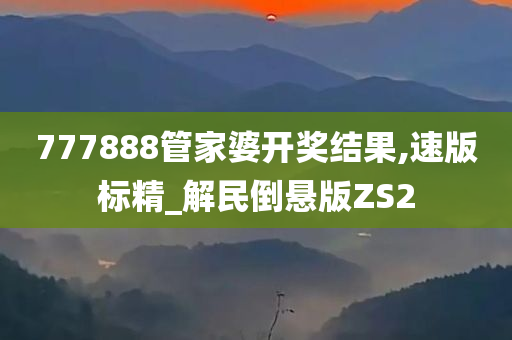 777888管家婆开奖结果,速版标精_解民倒悬版ZS2