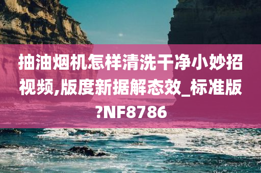 抽油烟机怎样清洗干净小妙招视频,版度新据解态效_标准版?NF8786