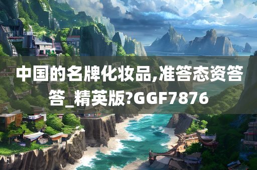 中国的名牌化妆品,准答态资答答_精英版?GGF7876