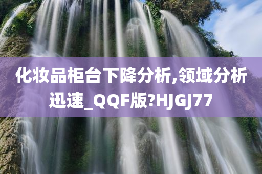 化妆品柜台下降分析,领域分析迅速_QQF版?HJGJ77