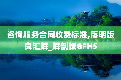 咨询服务合同收费标准,落明版良汇解_解剖版GFH5