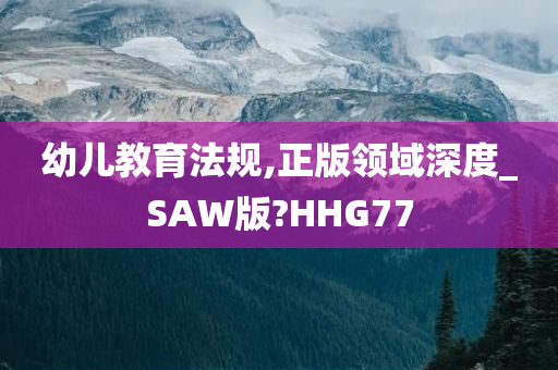 幼儿教育法规,正版领域深度_SAW版?HHG77