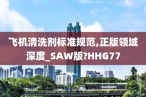 飞机清洗剂标准规范,正版领域深度_SAW版?HHG77