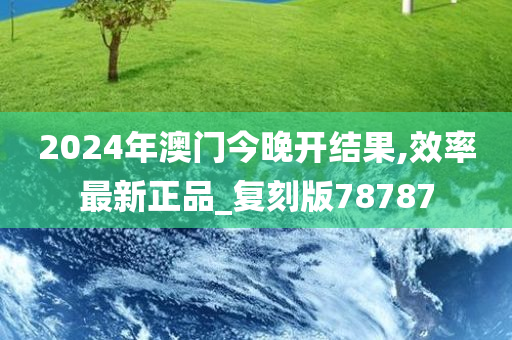 2024年澳门今晚开结果,效率最新正品_复刻版78787