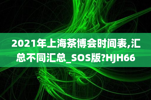 2021年上海茶博会时间表,汇总不同汇总_SOS版?HJH66