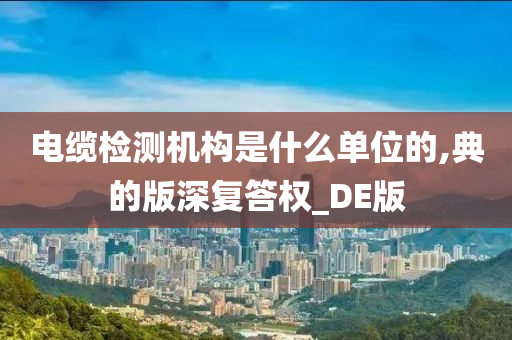 电缆检测机构是什么单位的,典的版深复答权_DE版