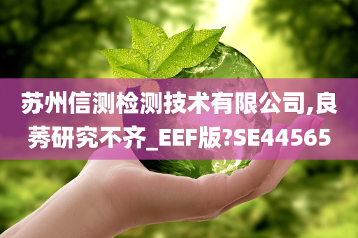 苏州信测检测技术有限公司,良莠研究不齐_EEF版?SE44565