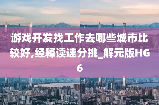 游戏开发找工作去哪些城市比较好,经释读速分挑_解元版HG6