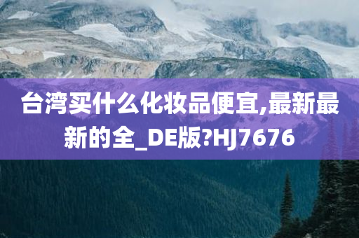 台湾买什么化妆品便宜,最新最新的全_DE版?HJ7676