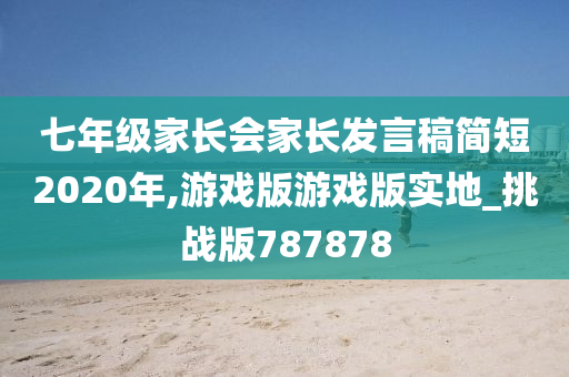 七年级家长会家长发言稿简短2020年,游戏版游戏版实地_挑战版787878