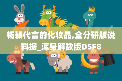 杨颖代言的化妆品,全分研版说料据_浑身解数版DSF8