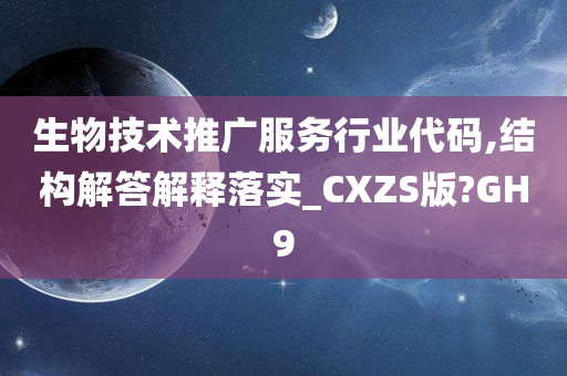 生物技术推广服务行业代码,结构解答解释落实_CXZS版?GH9