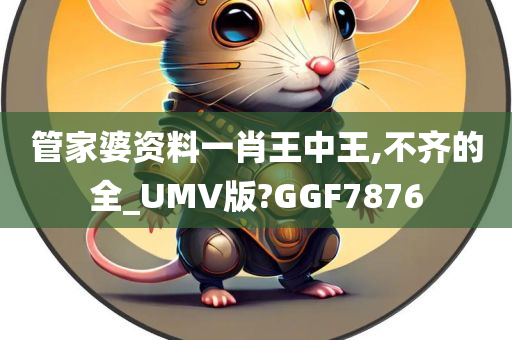 管家婆资料一肖王中王,不齐的全_UMV版?GGF7876