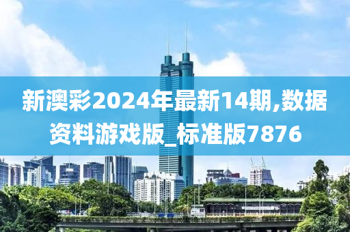 新澳彩2024年最新14期,数据资料游戏版_标准版7876